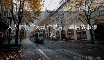 人人影视官网动作燃片：幕后故事曝光