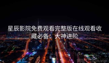 星辰影院免费观看完整版在线观看收藏必备：大神进阶