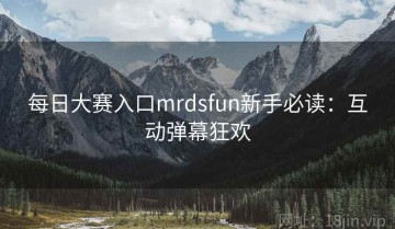 每日大赛入口mrdsfun新手必读：互动弹幕狂欢