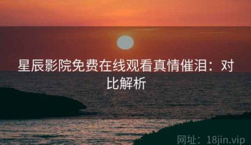 星辰影院免费在线观看真情催泪：对比解析
