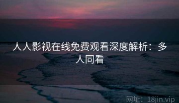 人人影视在线免费观看深度解析：多人同看