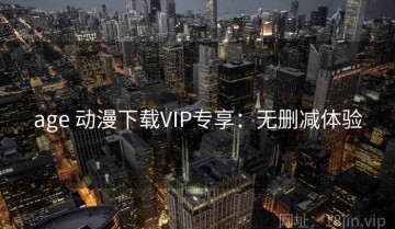 age 动漫下载VIP专享：无删减体验