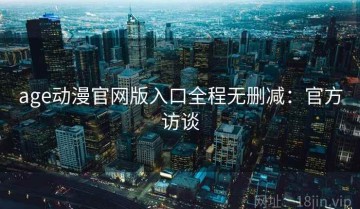 age动漫官网版入口全程无删减：官方访谈