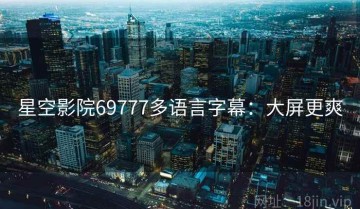 星空影院69777多语言字幕：大屏更爽