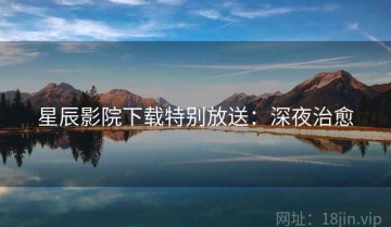 星辰影院下载特别放送：深夜治愈