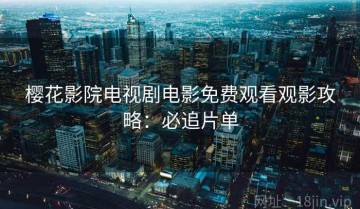 樱花影院电视剧电影免费观看观影攻略：必追片单