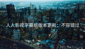 人人影视字幕组版本更新：不容错过