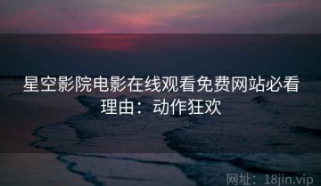 星空影院电影在线观看免费网站必看理由：动作狂欢