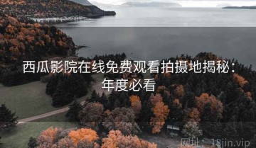 西瓜影院在线免费观看拍摄地揭秘：年度必看