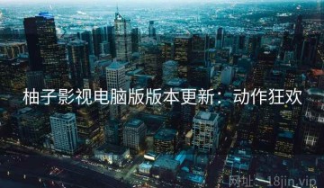 柚子影视电脑版版本更新：动作狂欢