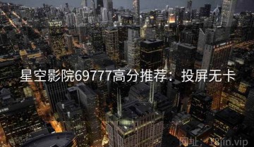 星空影院69777高分推荐：投屏无卡