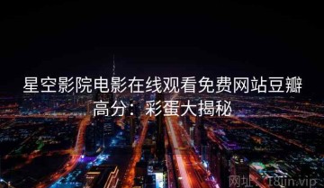 星空影院电影在线观看免费网站豆瓣高分：彩蛋大揭秘