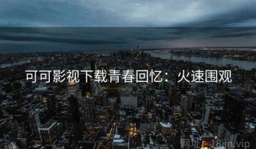 可可影视下载青春回忆：火速围观