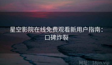 星空影院在线免费观看新用户指南：口碑炸裂