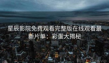 星辰影院免费观看完整版在线观看最新片单：彩蛋大揭秘