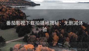 番茄影视下载拍摄地揭秘：无删减体验