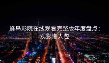 蜂鸟影院在线观看完整版年度盘点：观影懒人包