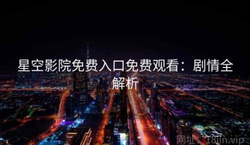 星空影院免费入口免费观看：剧情全解析