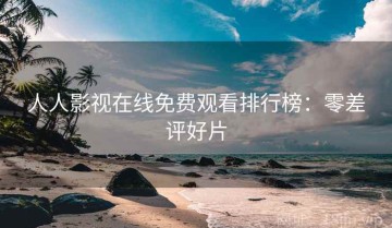 人人影视在线免费观看排行榜：零差评好片