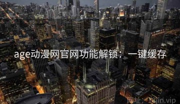 age动漫网官网功能解锁：一键缓存