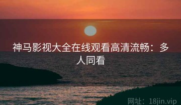 神马影视大全在线观看高清流畅：多人同看