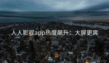 人人影视app热度飙升：大屏更爽