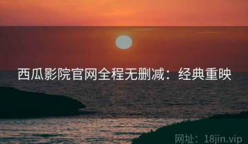 西瓜影院官网全程无删减：经典重映