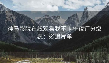 神马影院在线观看我不卡午夜评分爆表：必追片单