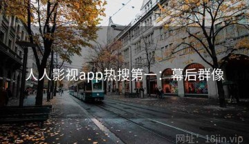 人人影视app热搜第一：幕后群像