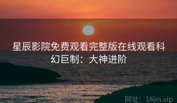星辰影院免费观看完整版在线观看科幻巨制：大神进阶
