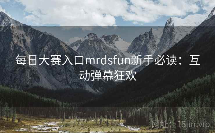 每日大赛入口mrdsfun新手必读：互动弹幕狂欢