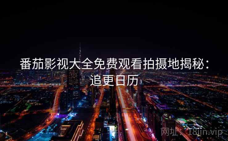 番茄影视大全免费观看拍摄地揭秘：追更日历