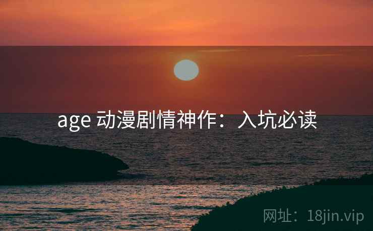 age 动漫剧情神作：入坑必读