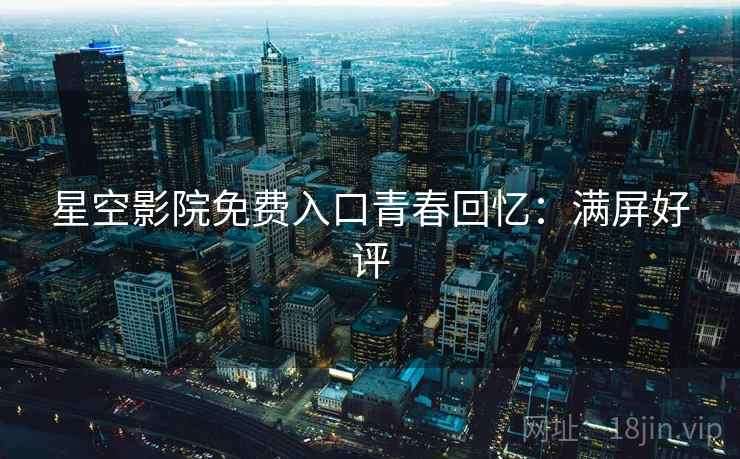 星空影院免费入口青春回忆：满屏好评
