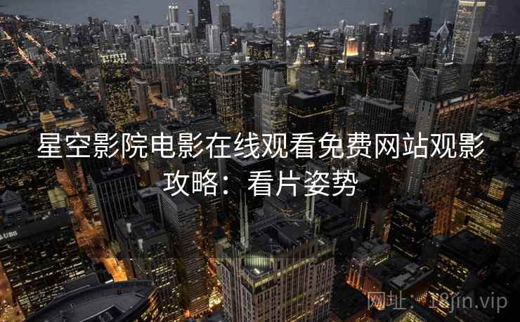 星空影院电影在线观看免费网站观影攻略：看片姿势