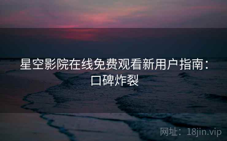 星空影院在线免费观看新用户指南：口碑炸裂