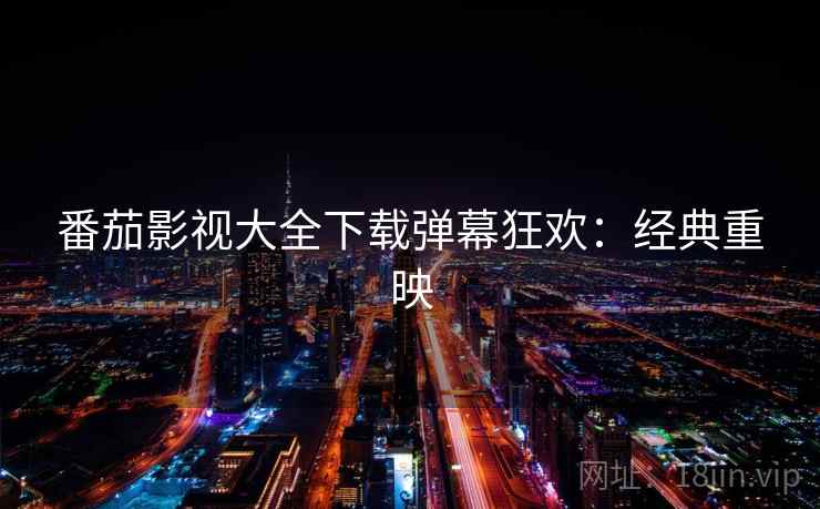 番茄影视大全下载弹幕狂欢：经典重映