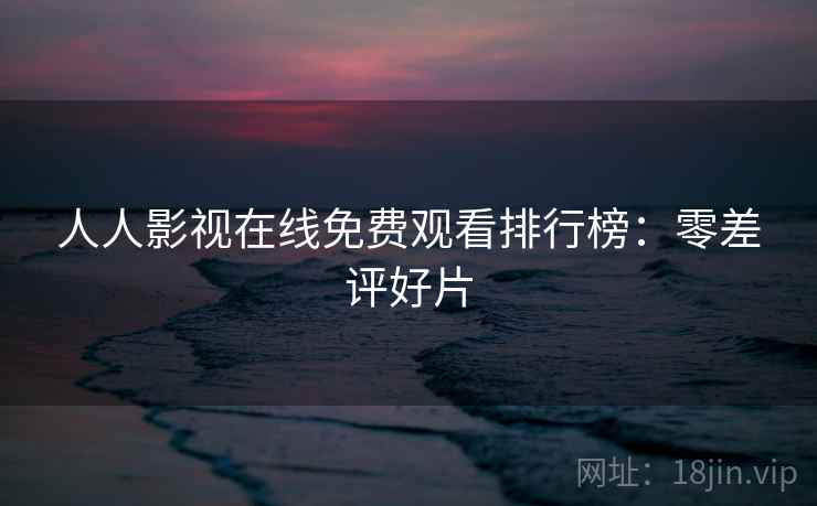 人人影视在线免费观看排行榜：零差评好片