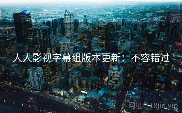 人人影视字幕组版本更新：不容错过