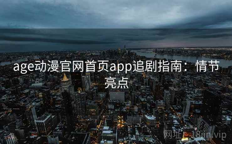 age动漫官网首页app追剧指南：情节亮点