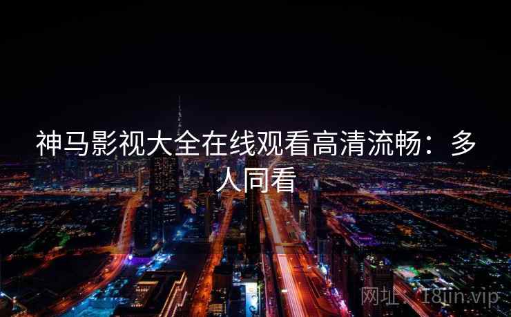 神马影视大全在线观看高清流畅：多人同看