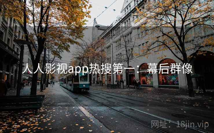 人人影视app热搜第一：幕后群像
