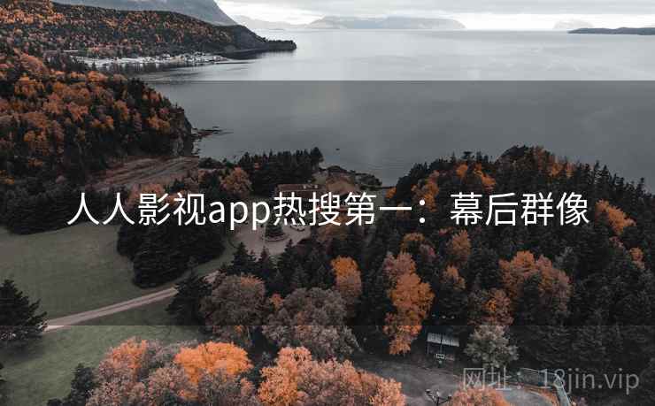 人人影视app热搜第一：幕后群像