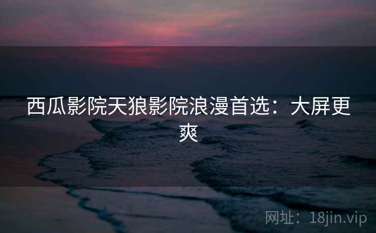 西瓜影院天狼影院浪漫首选：大屏更爽