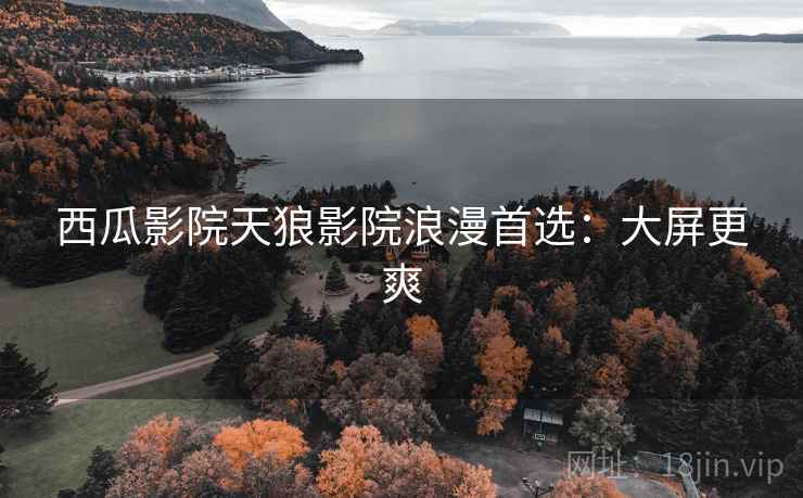 西瓜影院天狼影院浪漫首选：大屏更爽