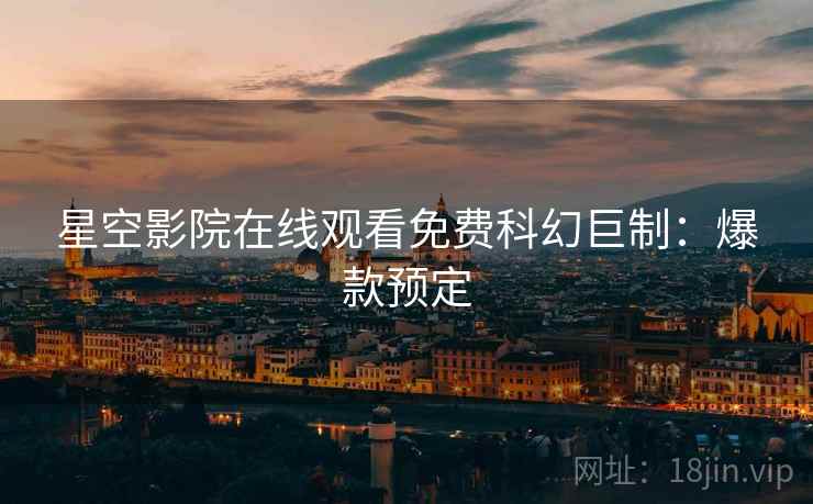 星空影院在线观看免费科幻巨制：爆款预定