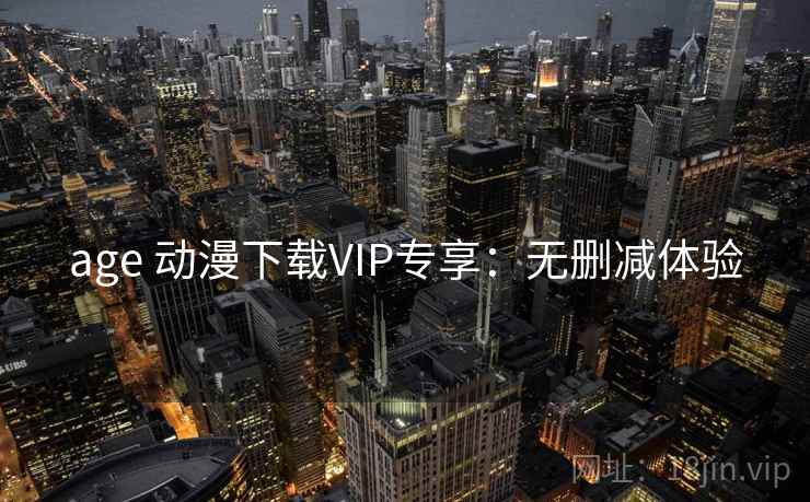 age 动漫下载VIP专享：无删减体验