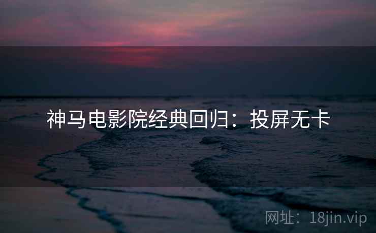 神马电影院经典回归：投屏无卡