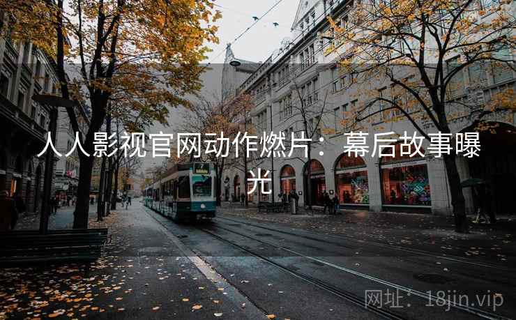 人人影视官网动作燃片：幕后故事曝光