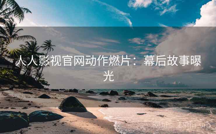 人人影视官网动作燃片：幕后故事曝光